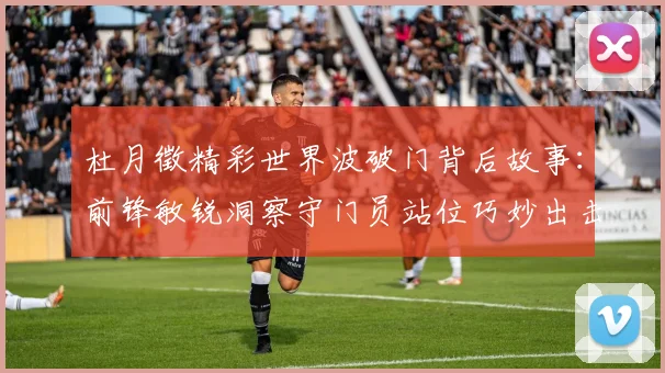 杜月徵精彩世界波破门背后故事：前锋敏锐洞察守门员站位巧妙出击
