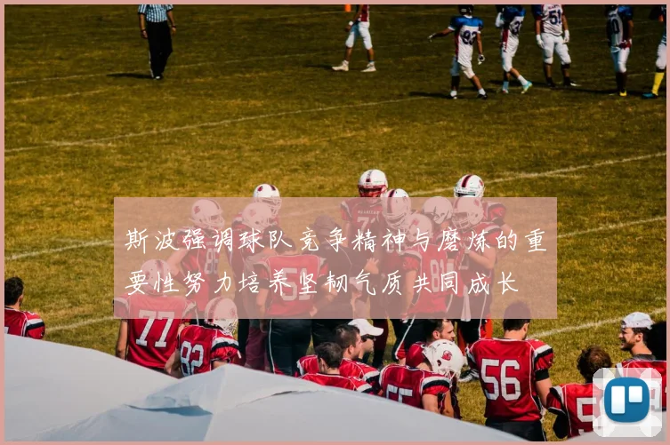 斯波强调球队竞争精神与磨炼的重要性努力培养坚韧气质共同成长
