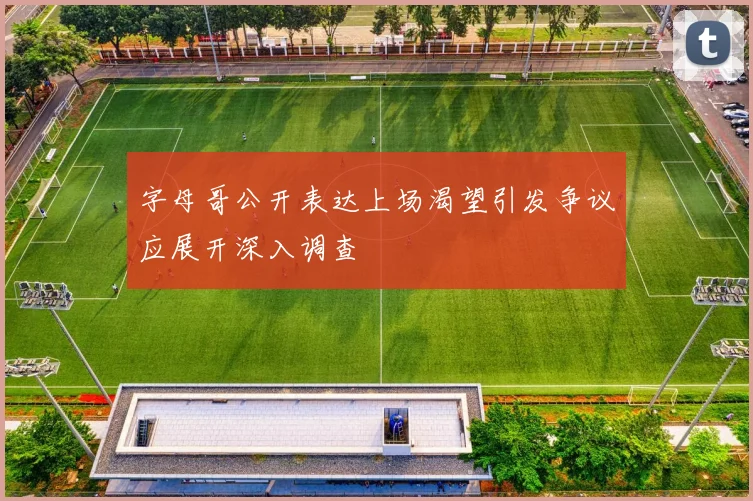 字母哥公开表达上场渴望引发争议应展开深入调查