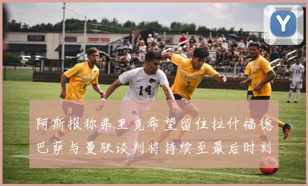 阿斯报称弗里克希望留住拉什福德巴萨与曼联谈判将持续至最后时刻