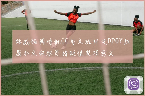 路威强调特批CC与文班评奖DPOY归属非文班球员将贬值奖项意义