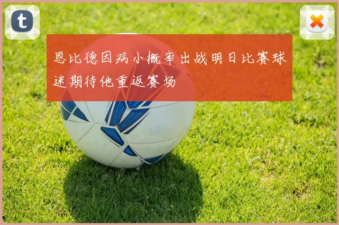 恩比德因病小概率出战明日比赛球迷期待他重返赛场