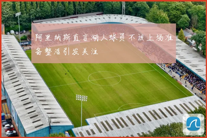 阿里纳斯直言湖人球员不该上场准备整活引发关注