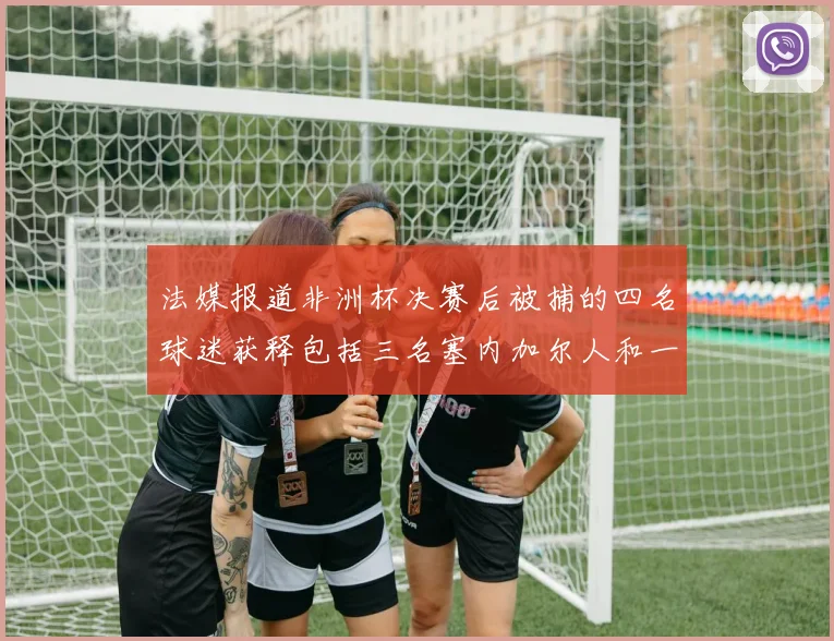 法媒报道非洲杯决赛后被捕的四名球迷获释包括三名塞内加尔人和一名法国人