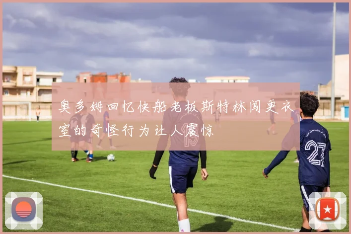 奥多姆回忆快船老板斯特林闯更衣室的奇怪行为让人震惊