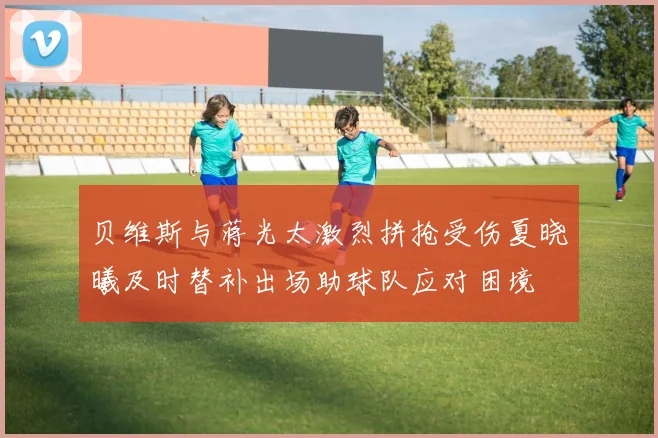 贝维斯与蒋光太激烈拼抢受伤夏晓曦及时替补出场助球队应对困境
