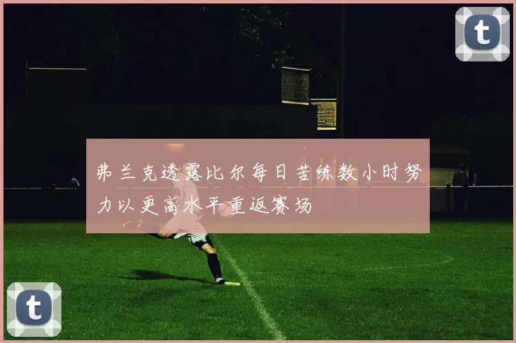 弗兰克透露比尔每日苦练数小时努力以更高水平重返赛场