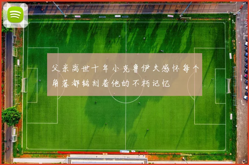 父亲离世十年小克鲁伊夫感怀每个角落都铭刻着他的不朽记忆