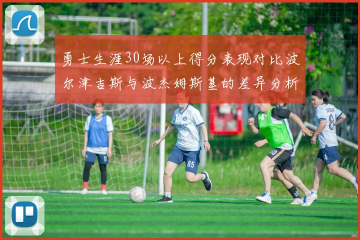 勇士生涯30场以上得分表现对比波尔津吉斯与波杰姆斯基的差异分析
