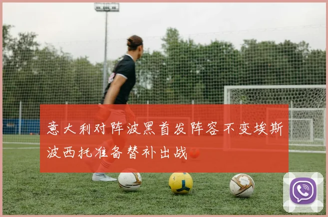 意大利对阵波黑首发阵容不变埃斯波西托准备替补出战