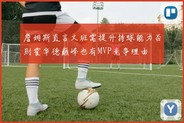 詹姆斯直言文班需提升持球能力否则霍华德巅峰也有MVP竞争理由