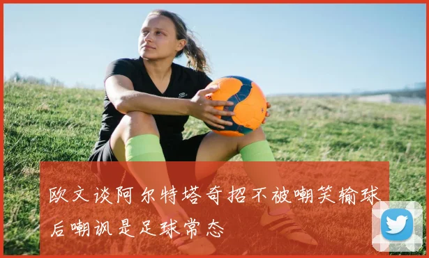 欧文谈阿尔特塔奇招不被嘲笑输球后嘲讽是足球常态