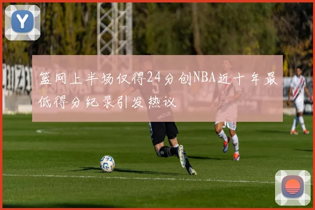 篮网上半场仅得24分创NBA近十年最低得分纪录引发热议