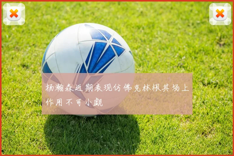 杨瀚森近期表现仿佛克林根其场上作用不可小觑