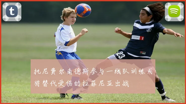 托尼费尔南德斯参与一线队训练或将替代受伤的拉菲尼亚出战