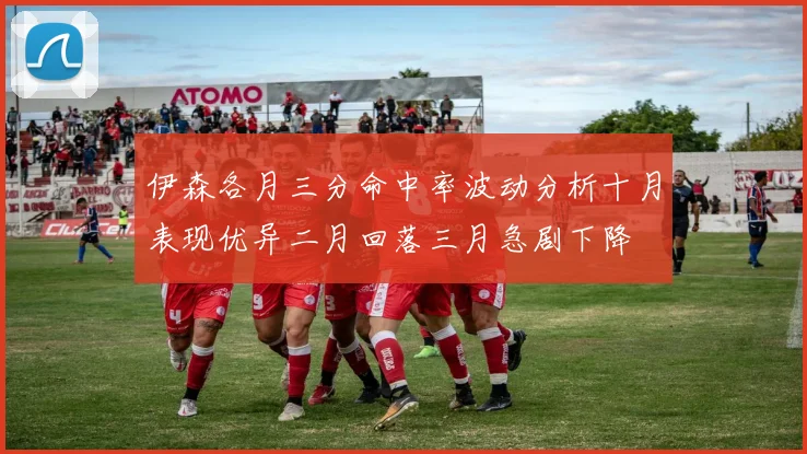 伊森各月三分命中率波动分析十月表现优异二月回落三月急剧下降