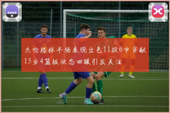 杰伦格林半场表现出色11投6中贡献15分4篮板状态回暖引发关注